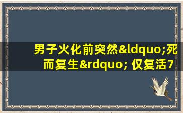 男子火化前突然“死而复生” 仅复活72小时